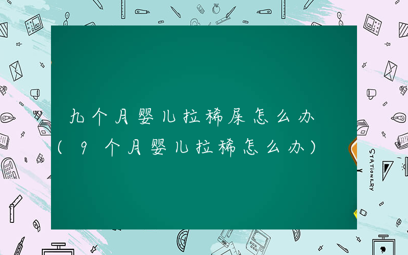 九个月婴儿拉稀屎怎么办 (9个月婴儿拉稀怎么办)